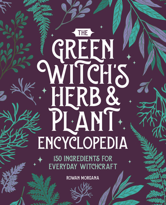 The Green Witch's Herb and Plant Encyclopedia: 150 Ingredients for Everyday Witchcraft - Morgana, Rowan