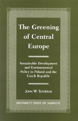 The Greening of Central Europe: Sustainable Development and Environmental Policy in Poland and the Czech Republic - Sutherlin, John W
