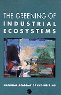The Greening of Industrial Ecosystems - National Academy of Engineering, and Advisory Committee on Industrial Ecology and Environmentally Preferable Technology, and...