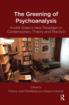 The Greening of Psychoanalysis: Andre Green's New Paradigm in Contemporary Theory and Practice - Kohon, Gregorio (Editor), and Perelberg, Rosine Jozef (Editor)