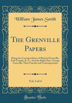 The Grenville Papers, Vol. 4 of 4: Being the Correspondence of Richard Grenville, Earl Temple, K. G., and the Right Hon. George Grenville, Their Friends and Contemporaries (Classic Reprint) - Smith, William James