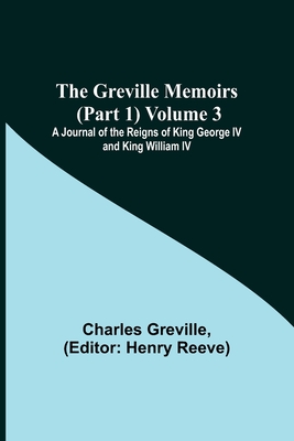 The Greville Memoirs (Part 1) Volume 3; A Journal of the Reigns of King George IV and King William IV - Greville, Charles, and Reeve, Henry (Editor)