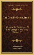 The Greville Memoirs V1: A Journal of the Reigns of King George IV and King William IV