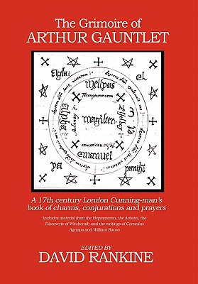 The Grimoire of Arthur Gauntlet: A 17th Century London Cunningman's Book of Charms, Conjurations and Prayers.  Includes Material from the Heptameron, the Arbatel, the Discoverie of Witchcraft; and the Writings of Cornelius Agrippa - Rankine, David (Editor)