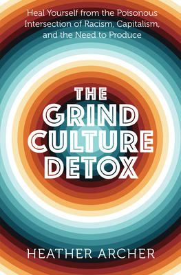 The Grind Culture Detox: Heal Yourself from the Poisonous Intersection of Racism, Capitalism, and the Need to Produce - Amunet, Heather