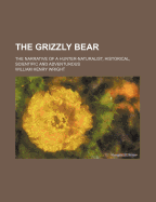 The Grizzly Bear; The Narrative of a Hunter-Naturalist, Historical, Scientific and Adventurous - Wright, William Henry