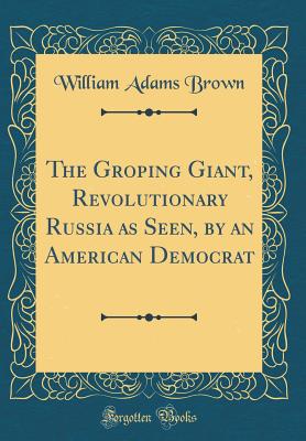 The Groping Giant, Revolutionary Russia as Seen, by an American Democrat (Classic Reprint) - Brown, William Adams