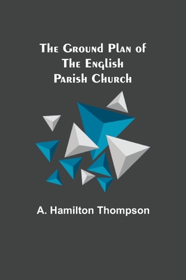 The Ground Plan of the English Parish Church - Hamilton Thompson, A