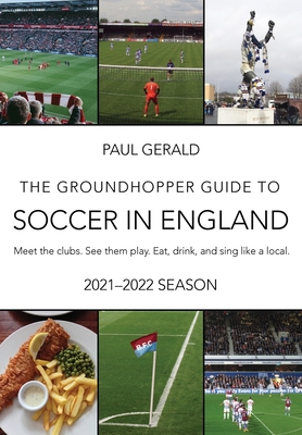 The Groundhopper Guide to Soccer in England, 2021-22 Edition: Meet the clubs. See them play. Eat, drink, and sing with the locals. - Gerald, Paul