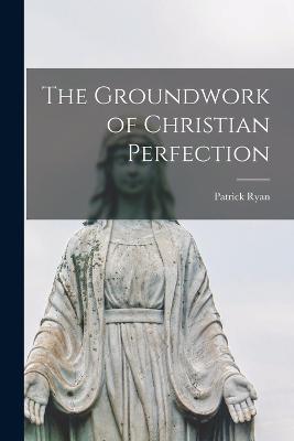 The Groundwork of Christian Perfection - Ryan, Patrick