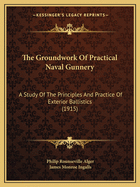 The Groundwork Of Practical Naval Gunnery: A Study Of The Principles And Practice Of Exterior Ballistics (1915)