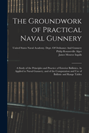 The Groundwork of Practical Naval Gunnery: A Study of the Principles and Practice of Exterior Ballistics, As Applied to Naval Gunnery, and of the Computation and Use of Ballistic and Range Tables