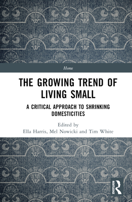 The Growing Trend of Living Small: A Critical Approach to Shrinking Domesticities - Harris, Ella (Editor), and Nowicki, Mel (Editor), and White, Tim (Editor)