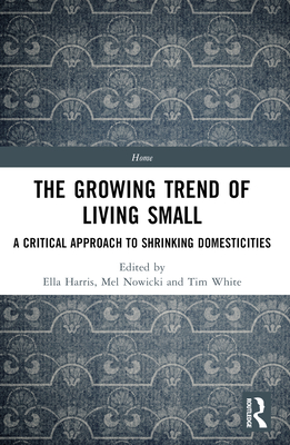 The Growing Trend of Living Small: A Critical Approach to Shrinking Domesticities - Harris, Ella (Editor), and Nowicki, Mel (Editor), and White, Tim (Editor)