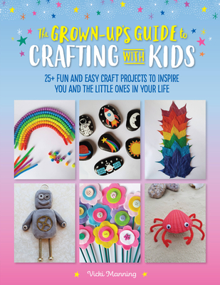 The Grown-Up's Guide to Crafting with Kids: 25+ Fun and Easy Craft Projects to Inspire You and the Little Ones in Your Life - Manning, Vicki