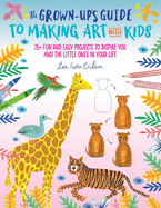 The Grown-Up's Guide to Making Art with Kids: 25+ Fun and Easy Projects to Inspire You and the Little Ones in Your Life