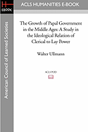 The Growth of Papal Government in the Middle Ages: A Study in the Ideological Relation of Clerical to Lay Power