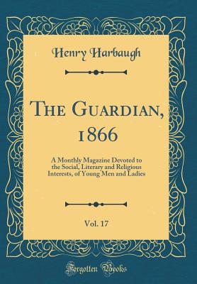 The Guardian, 1866, Vol. 17: A Monthly Magazine Devoted to the Social, Literary and Religious Interests, of Young Men and Ladies (Classic Reprint) - Harbaugh, Henry