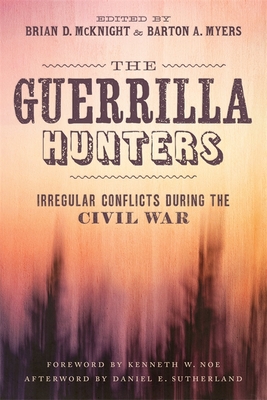 The Guerrilla Hunters: Irregular Conflicts During the Civil War - McKnight, Brian D (Editor), and Myers, Barton A (Editor), and Domby, Adam (Contributions by)