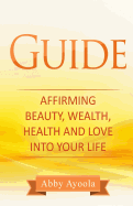 The Guide: Affirming Beauty, Health, Wealth and Love Into Your Life