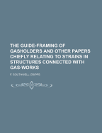 The Guide-Framing of Gasholders and Other Papers Chiefly Relating to Strains in Structures Connected with Gas-Works