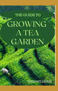 The Guide to Growing a Tea Garden: The Complete Guide to Growing and Harvesting Flavorful Teas