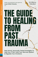 The Guide To Healing From Past Trauma: Real-World, Personally Tested Strategies To Heal Your PTSD, Calm Your Nervous System & Regulate Your Emotions