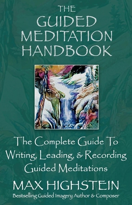 The Guided Meditation Handbook: The Complete Guide to Writing, Leading, & Recording Guided Meditations - Highstein, Max