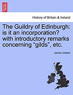 The Guildry of Edinburgh: Is It an Incorporation?: With Introductory Remarks Concerning "gilds" and an Appendix (Classic Reprint)