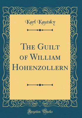 The Guilt of William Hohenzollern (Classic Reprint) - Kautsky, Karl