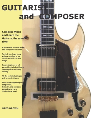 The Guitarist and Composer: Learn the Guitar as you compose Muisc - Brown, Greg Allen