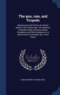 The gun, ram, and Torpedo: Manoeuvres and Tactics of a Naval Battle in the Present day: the Influence of Modern Ships and Guns, Rams, Torpedoes, and Other Weapons, on a Naval Action in the Open sea: Prize Essay - Noel, Gerard Henry Uchtred