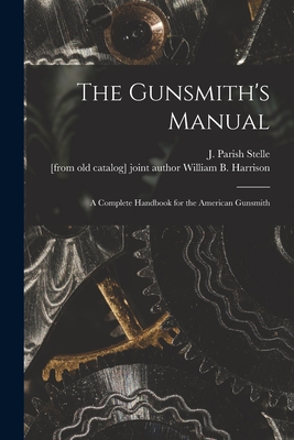 The Gunsmith's Manual; a Complete Handbook for the American Gunsmith - Stelle, J Parish (James Parish) (Creator), and Harrison, William B Joint Author (Creator)