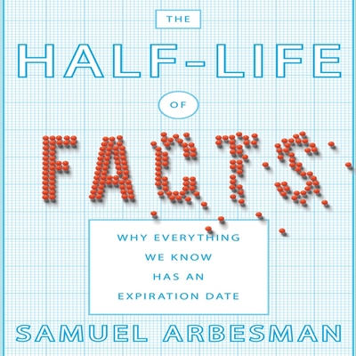 The Half-Life of Facts Lib/E: Why Everything We Know Has an Expiration Date - Arbesman, Samuel, and Pratt, Sean (Read by), and James, Lloyd (Read by)