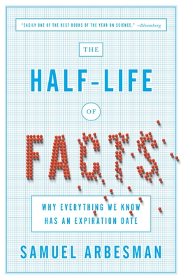 The Half-Life of Facts: Why Everything We Know Has an Expiration Date - Arbesman, Samuel
