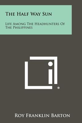 The Half Way Sun: Life Among The Headhunters Of The Philippines - Barton, Roy Franklin