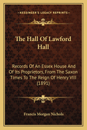 The Hall of Lawford Hall: Records of an Essex House and of Its Proprietors, from the Saxon Times to the Reign of Henry VIII (1891)