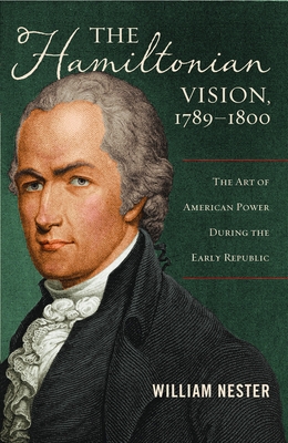The Hamiltonian Vision, 1789-1800: The Art of American Power During the Early Republic - Nester, William