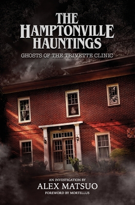 The Hamptonville Hauntings: Ghosts of the Trivette Clinic - Mortellus (Foreword by), and Matsuo, Alex