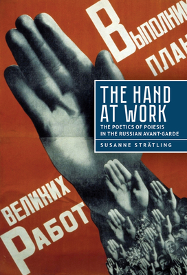 The Hand at Work: The Poetics of Poiesis in the Russian Avant-Garde - Strtling, Susanne