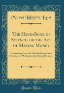 The Hand-Book of Science, or the Art of Making Money: Containing Over 200 Valuable Recipes and Formulas for Working in the Arts and Sciences (Classic Reprint)