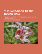 The Hand-Book to the Roman Wall: A Guide to Tourists Traversing the Barrier of the Lower Isthmus - Bruce, John Collingwood