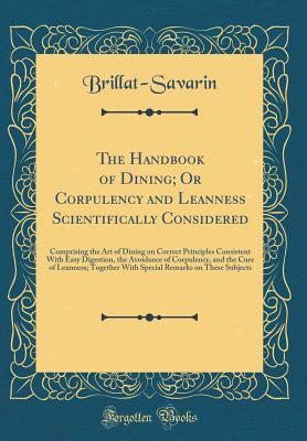 The Handbook of Dining; Or Corpulency and Leanness Scientifically Considered: Comprising the Art of Dining on Correct Principles Consistent with Easy Digestion, the Avoidance of Corpulency, and the Cure of Leanness; Together with Special Remarks on These - Brillat-Savarin, Brillat-Savarin