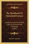 The Handbook Of Household Science: A Popular Account Of Heat, Light, Air, Aliment And Cleansing (1865)