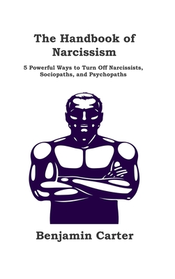 The Handbook of Narcissism: 5 Powerful Ways to Turn Off Narcissists, Sociopaths, and Psychopaths - Carter, Benjamin