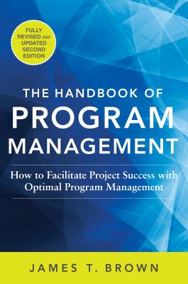 The Handbook of Program Management: How to Facilitate Project Success with Optimal Program Management, Second Edition: How to Facilitate Project Success with Optimal Program Management, Second Edition - Brown, James T