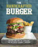 The Handcrafted Burger: Master the Art of Crafting the Ultimate Gourmet Burgers