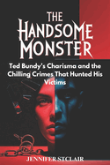 The Handsome Monster: Ted Bundy's Charisma and the Chilling Crimes That Hunted His Victims