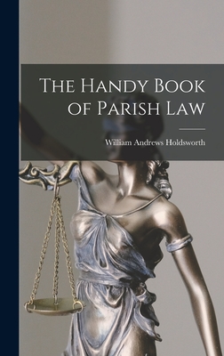 The Handy Book of Parish Law - Holdsworth, William Andrews