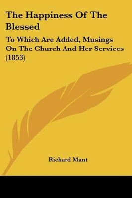 The Happiness Of The Blessed: To Which Are Added, Musings On The Church And Her Services (1853) - Mant, Richard